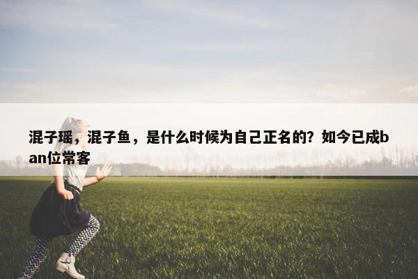 混子瑶，混子鱼，是什么时候为自己正名的？如今已成ban位常客