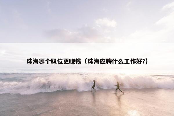 珠海哪个职位更赚钱（珠海应聘什么工作好?）