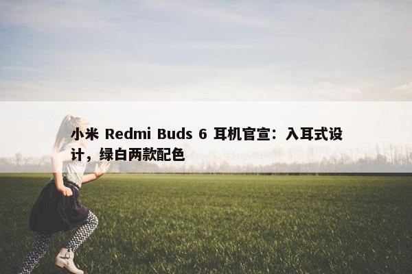 小米 Redmi Buds 6 耳机官宣：入耳式设计，绿白两款配色