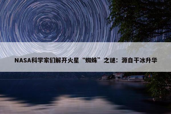 NASA科学家们解开火星“蜘蛛”之谜：源自干冰升华