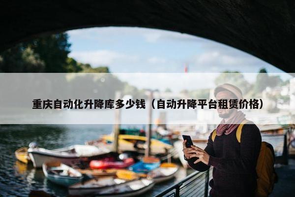 重庆自动化升降库多少钱（自动升降平台租赁价格）