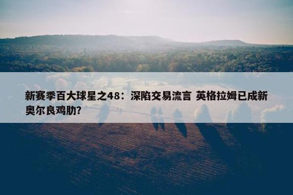 新赛季百大球星之48：深陷交易流言 英格拉姆已成新奥尔良鸡肋？