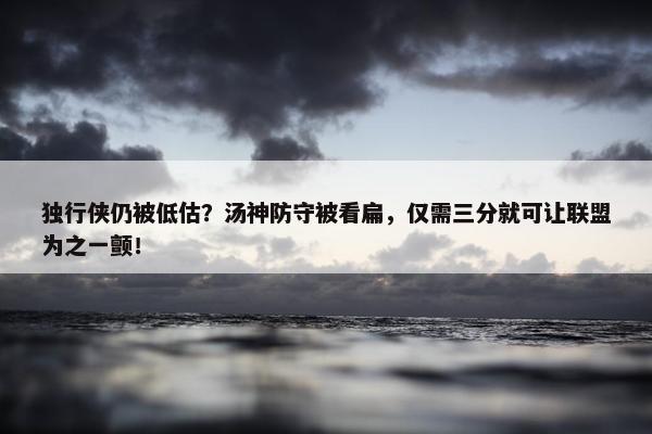 独行侠仍被低估？汤神防守被看扁，仅需三分就可让联盟为之一颤！