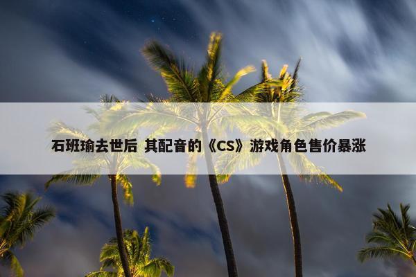 石班瑜去世后 其配音的《CS》游戏角色售价暴涨