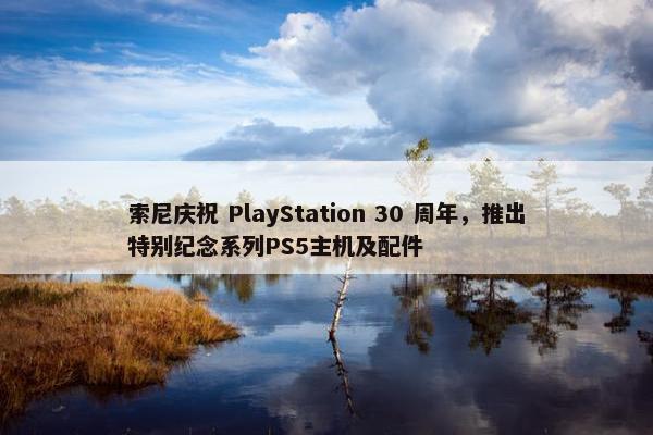 索尼庆祝 PlayStation 30 周年，推出特别纪念系列PS5主机及配件