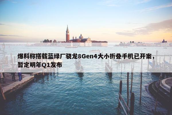 爆料称搭载蓝绿厂骁龙8Gen4大小折叠手机已开案，暂定明年Q1发布