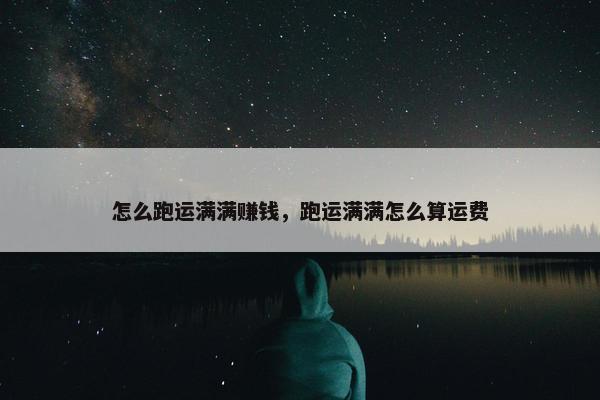 怎么跑运满满赚钱，跑运满满怎么算运费