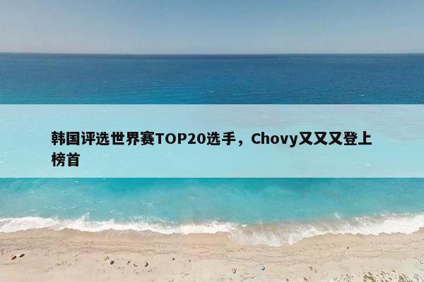 韩国评选世界赛TOP20选手，Chovy又又又登上榜首