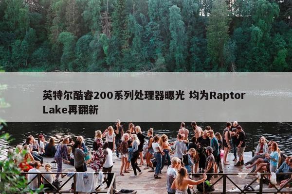 英特尔酷睿200系列处理器曝光 均为Raptor Lake再翻新