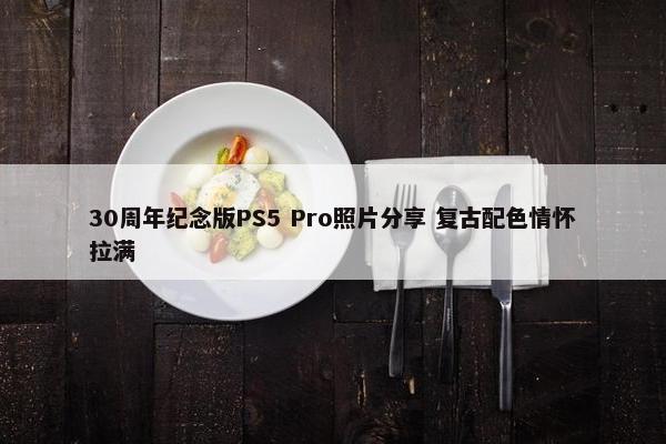 30周年纪念版PS5 Pro照片分享 复古配色情怀拉满