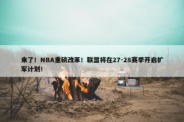 来了！NBA重磅改革！联盟将在27-28赛季开启扩军计划！