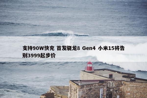 支持90W快充 首发骁龙8 Gen4 小米15将告别3999起步价