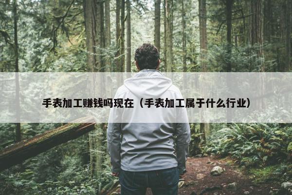 手表加工赚钱吗现在（手表加工属于什么行业）