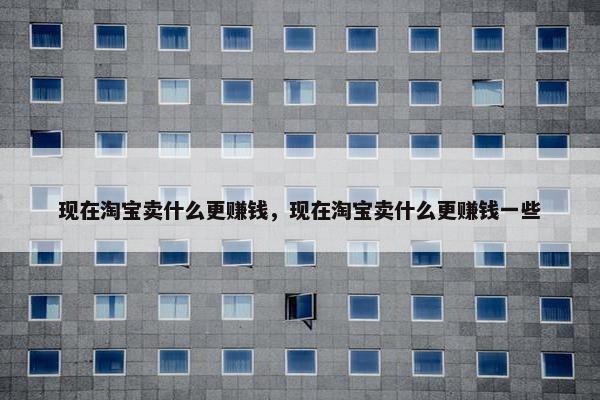 现在淘宝卖什么更赚钱，现在淘宝卖什么更赚钱一些