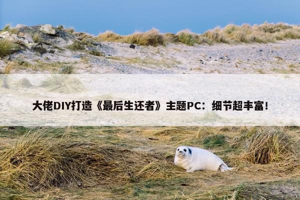 大佬DIY打造《最后生还者》主题PC：细节超丰富！