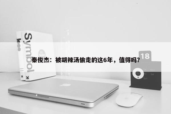 秦俊杰：被胡辣汤偷走的这6年，值得吗？