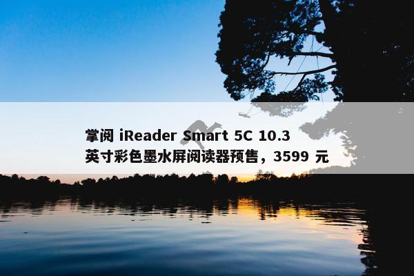 掌阅 iReader Smart 5C 10.3 英寸彩色墨水屏阅读器预售，3599 元