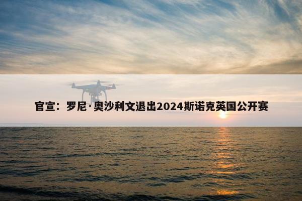 官宣：罗尼·奥沙利文退出2024斯诺克英国公开赛