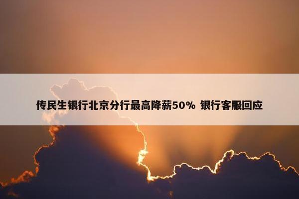 传民生银行北京分行最高降薪50% 银行客服回应