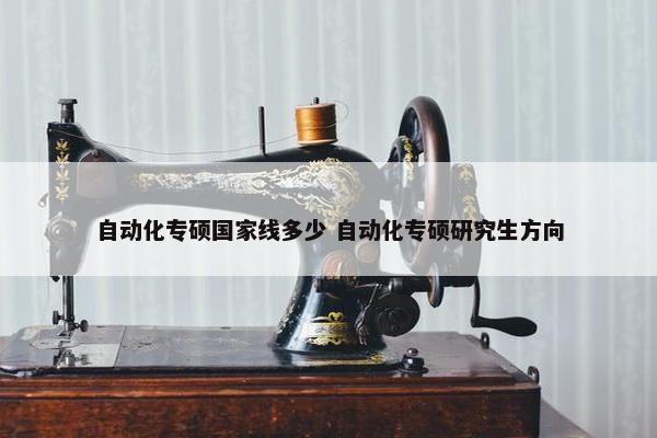 自动化专硕国家线多少 自动化专硕研究生方向