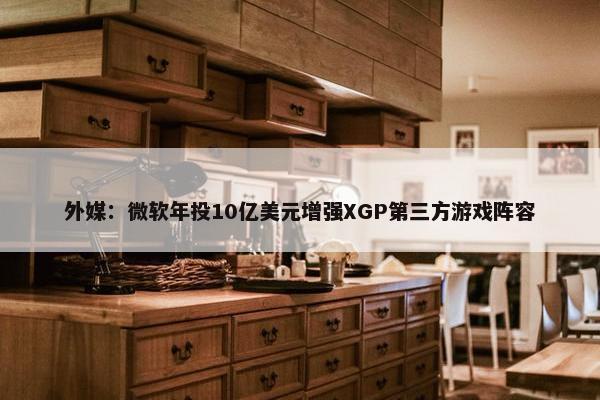 外媒：微软年投10亿美元增强XGP第三方游戏阵容