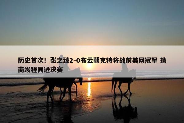 历史首次！张之臻2-0布云朝克特将战前美网冠军 携商竣程同进决赛