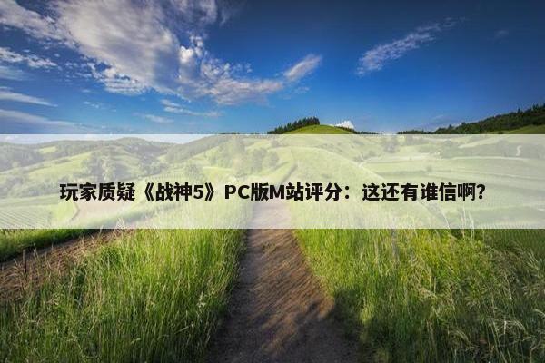 玩家质疑《战神5》PC版M站评分：这还有谁信啊？