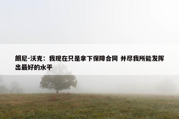 朗尼-沃克：我现在只是拿下保障合同 并尽我所能发挥出最好的水平