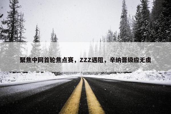 聚焦中网首轮焦点赛，ZZZ遇阻，辛纳晋级应无虞