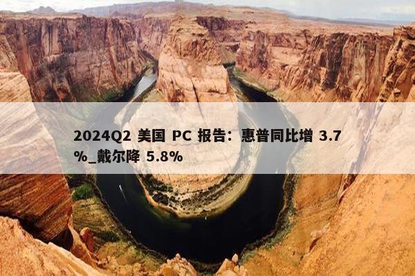 2024Q2 美国 PC 报告：惠普同比增 3.7%_戴尔降 5.8%