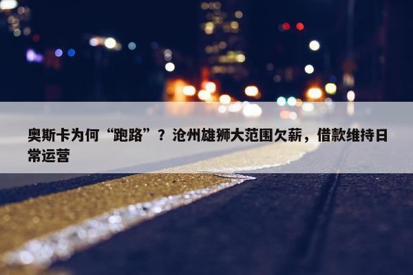 奥斯卡为何“跑路”？沧州雄狮大范围欠薪，借款维持日常运营