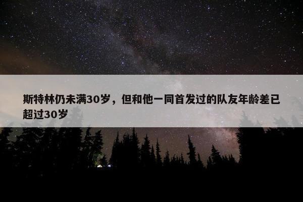 斯特林仍未满30岁，但和他一同首发过的队友年龄差已超过30岁