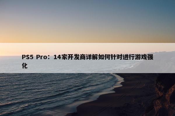 PS5 Pro：14家开发商详解如何针对进行游戏强化