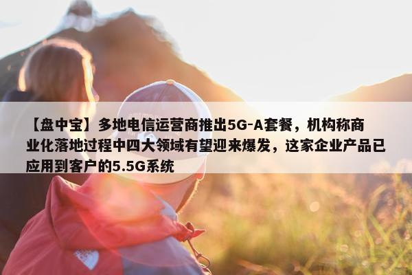 【盘中宝】多地电信运营商推出5G-A套餐，机构称商业化落地过程中四大领域有望迎来爆发，这家企业产品已应用到客户的5.5G系统