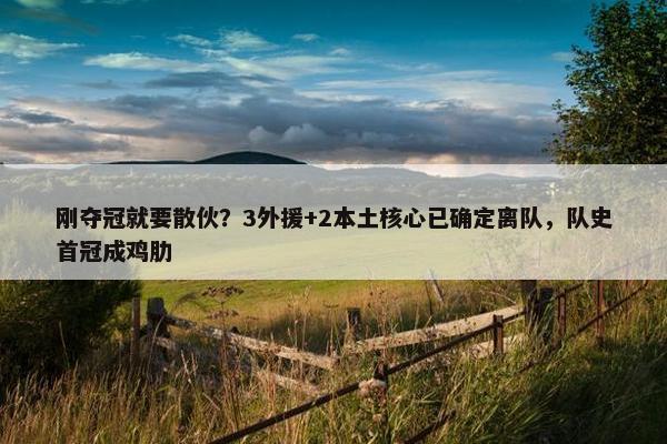 刚夺冠就要散伙？3外援+2本土核心已确定离队，队史首冠成鸡肋