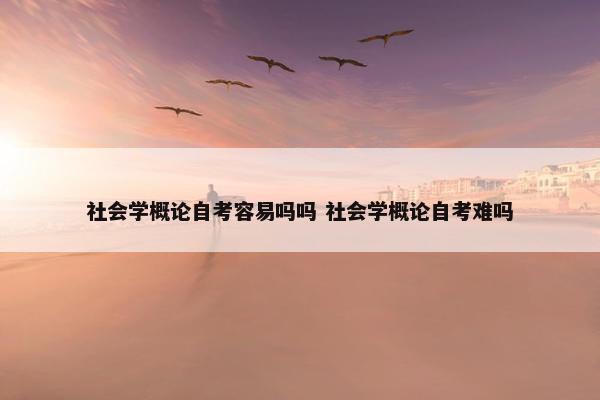 社会学概论自考容易吗吗 社会学概论自考难吗