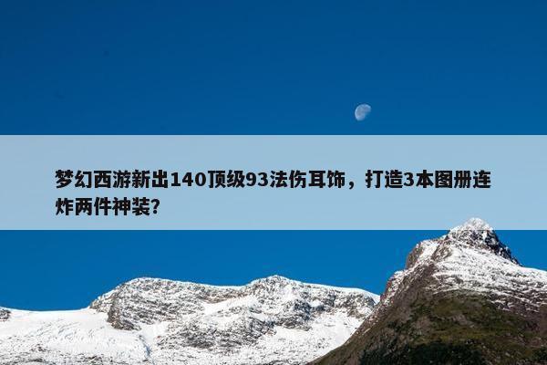 梦幻西游新出140顶级93法伤耳饰，打造3本图册连炸两件神装？