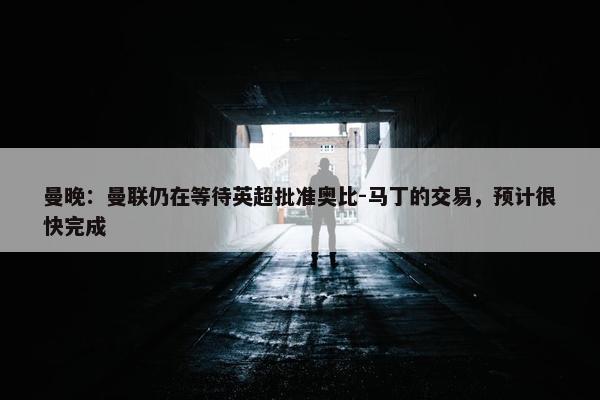 曼晚：曼联仍在等待英超批准奥比-马丁的交易，预计很快完成