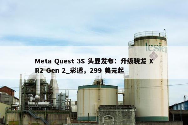 Meta Quest 3S 头显发布：升级骁龙 XR2 Gen 2_彩透，299 美元起