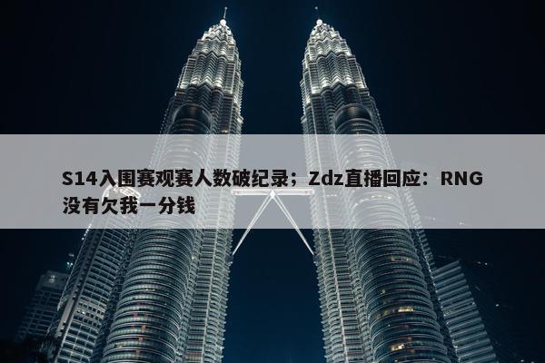 S14入围赛观赛人数破纪录；Zdz直播回应：RNG没有欠我一分钱