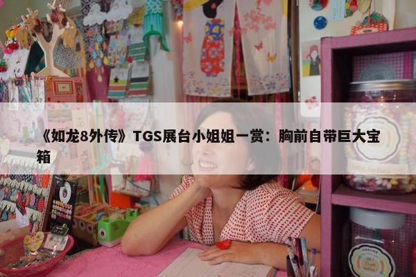 《如龙8外传》TGS展台小姐姐一赏：胸前自带巨大宝箱