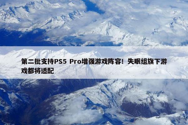 第二批支持PS5 Pro增强游戏阵容！失眠组旗下游戏都将适配