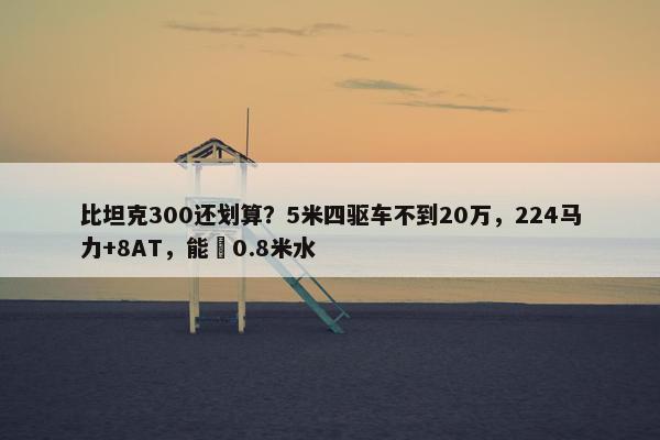 比坦克300还划算？5米四驱车不到20万，224马力+8AT，能蹚0.8米水