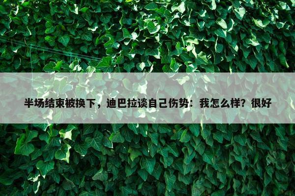 半场结束被换下，迪巴拉谈自己伤势：我怎么样？很好