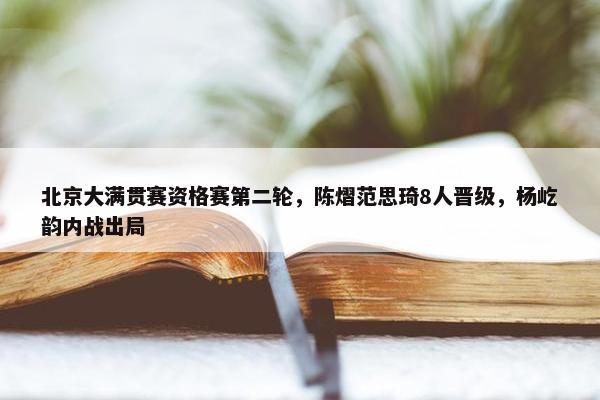 北京大满贯赛资格赛第二轮，陈熠范思琦8人晋级，杨屹韵内战出局