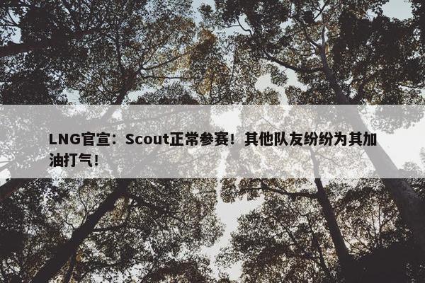 LNG官宣：Scout正常参赛！其他队友纷纷为其加油打气！