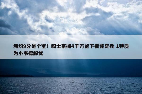 场均9分是个宝！骑士豪掷4千万留下板凳奇兵 1特质为小韦德解忧