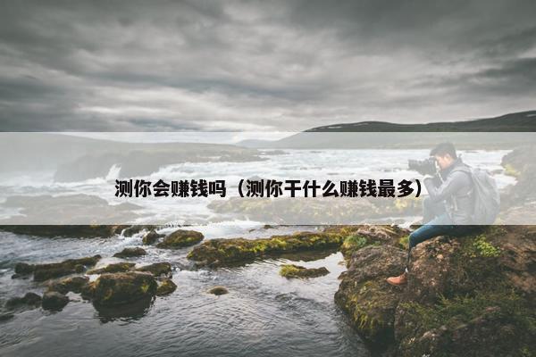 测你会赚钱吗（测你干什么赚钱最多）