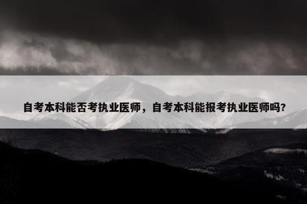 自考本科能否考执业医师，自考本科能报考执业医师吗?