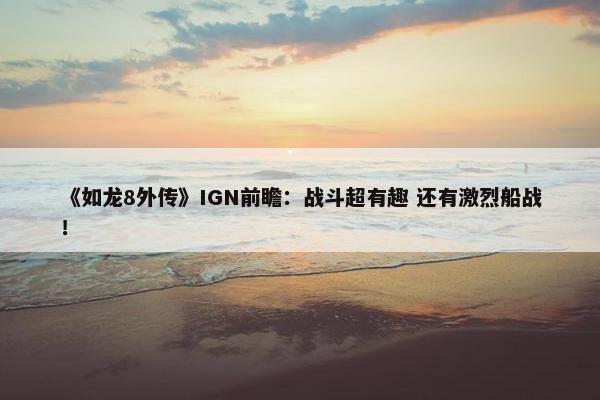 《如龙8外传》IGN前瞻：战斗超有趣 还有激烈船战！